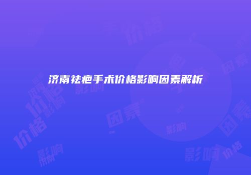 济南祛疤手术价格影响因素解析