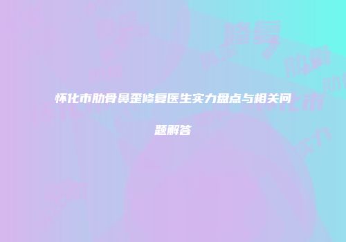 怀化市肋骨鼻歪修复医生实力盘点与相关问题解答