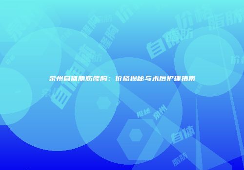 泉州自体脂肪隆胸：价格揭秘与术后护理指南