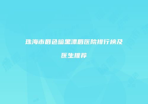 珠海市唇色暗黑漂唇医院排行榜及医生推荐