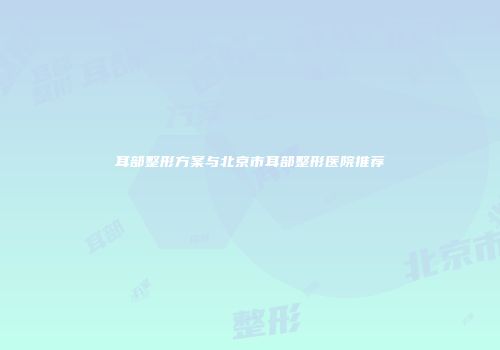 耳部整形方案与北京市耳部整形医院推荐