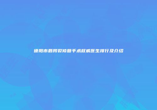 德阳市唇腭裂修复手术权威医生排行及介绍