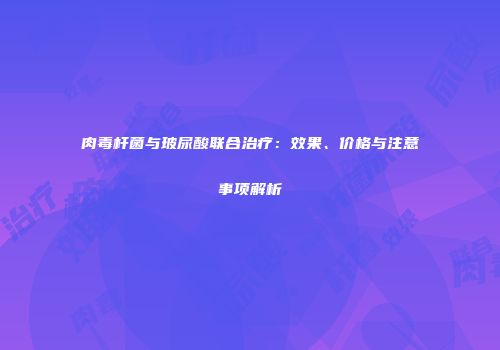 肉毒杆菌与玻尿酸联合治疗：效果、价格与注意事项解析