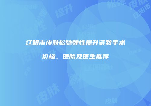 辽阳市皮肤松弛弹性提升紧致手术价格、医院及医生推荐