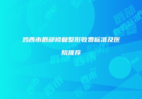 鸡西市唇部修复整形收费标准及医院推荐