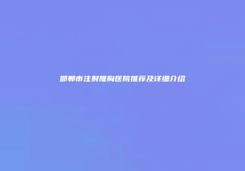 邯郸市注射隆胸医院推荐及详细介绍