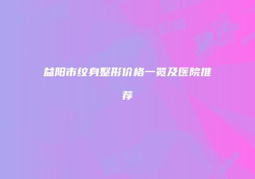 益阳市纹身整形价格一览及医院推荐
