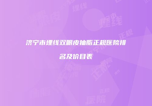 济宁市埋线双眼皮抽脂正规医院排名及价目表