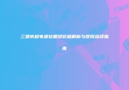 三亚市超电波祛眼袋价格解析与医院选择指南