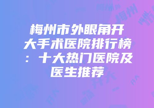 梅州市外眼角开大手术医院排行榜：十大热门医院及医生推荐
