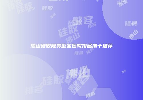 佛山硅胶隆鼻整容医院排名前十推荐