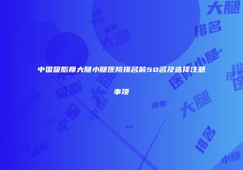 中国吸脂瘦大腿小腿医院排名前50名及选择注意事项