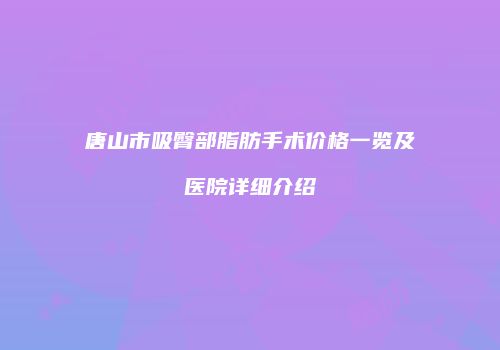 唐山市吸臀部脂肪手术价格一览及医院详细介绍