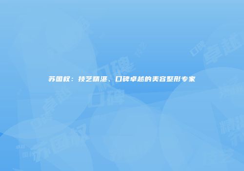 苏国权：技艺精湛、口碑卓越的美容整形专家