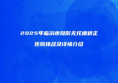 2025年临汾市隐形无托槽矫正医院排名及详情介绍