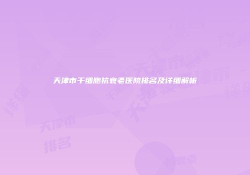 天津市干细胞抗衰老医院排名及详细解析
