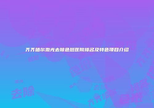 齐齐哈尔激光去除色斑医院排名及特色项目介绍
