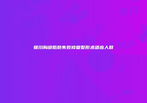 银川胸部脂肪失败修复整形术适应人群