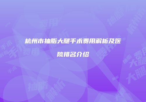 杭州市抽脂大腿手术费用解析及医院排名介绍