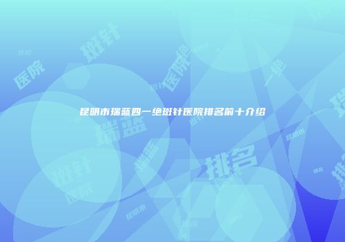 昆明市瑞蓝四一绝斑针医院排名前十介绍
