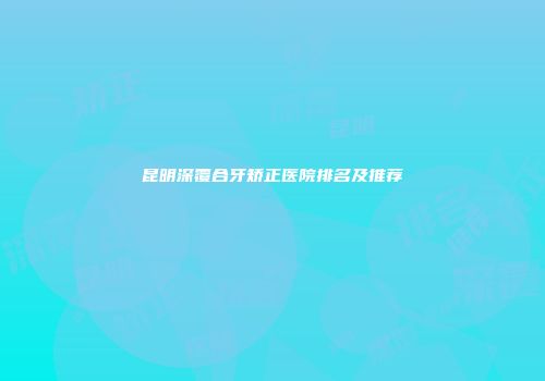 昆明深覆合牙矫正医院排名及推荐