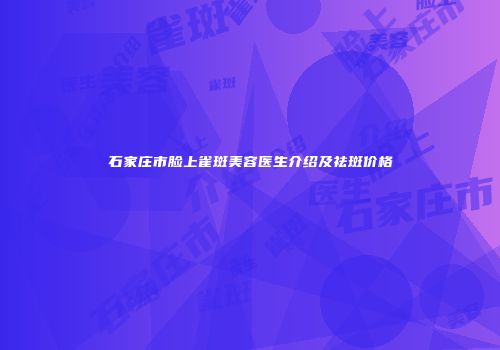 石家庄市脸上雀斑美容医生介绍及祛斑价格