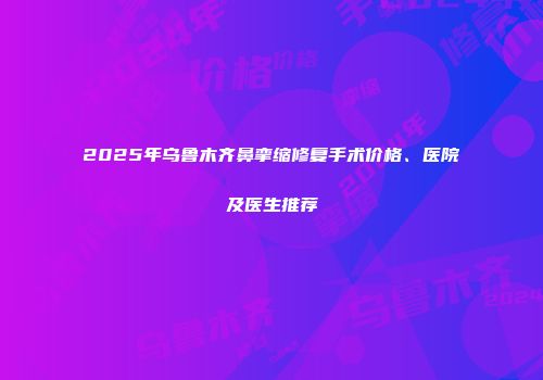 2025年乌鲁木齐鼻挛缩修复手术价格、医院及医生推荐