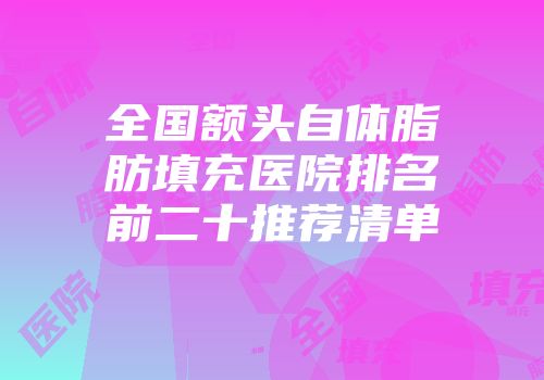 全国额头自体脂肪填充医院排名前二十推荐清单