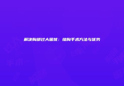 解决胸部过大困扰：缩胸手术方法与优势