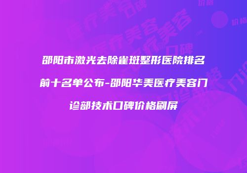 邵阳市激光去除雀斑整形医院排名前十名单公布-邵阳华美医疗美容门诊部技术口碑价格刷屏