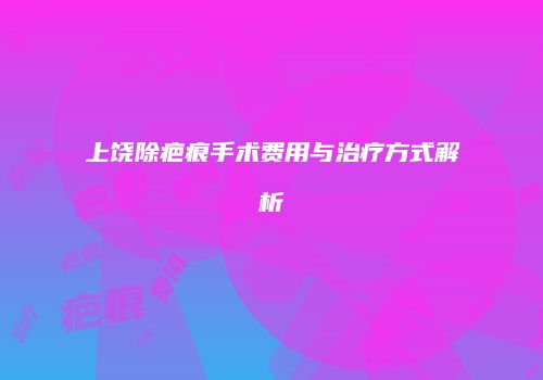 上饶除疤痕手术费用与治疗方式解析