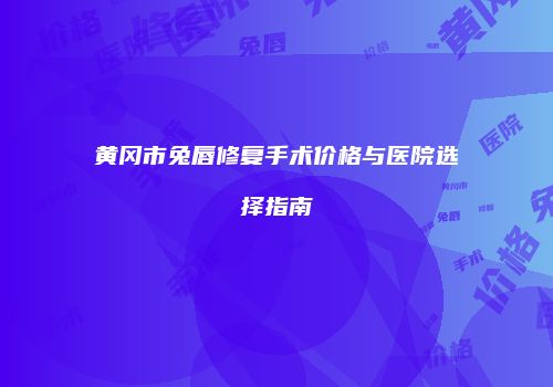 黄冈市兔唇修复手术价格与医院选择指南