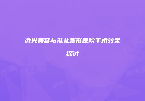 激光美容与淮北整形医院手术效果探讨