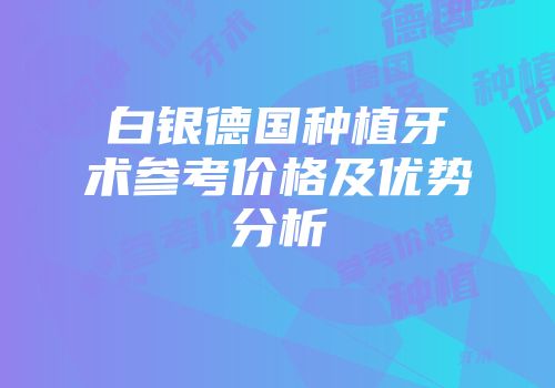 白银德国种植牙术参考价格及优势分析