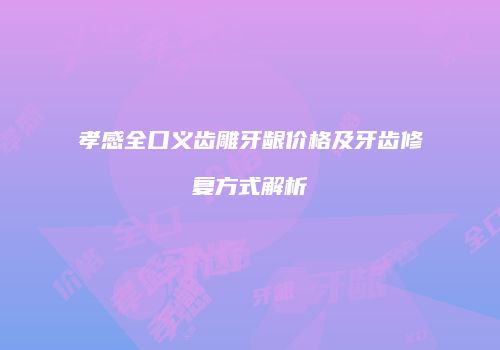 孝感全口义齿雕牙龈价格及牙齿修复方式解析