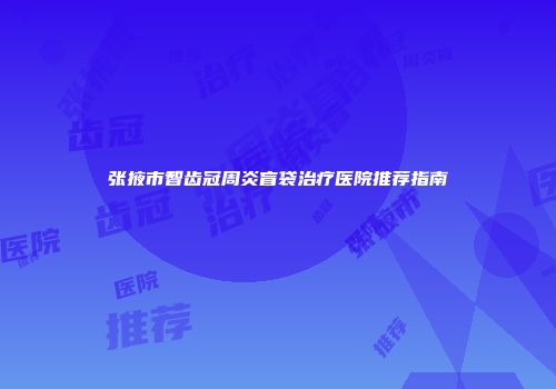 张掖市智齿冠周炎盲袋治疗医院推荐指南