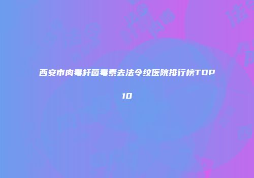 西安市肉毒杆菌毒素去法令纹医院排行榜TOP10