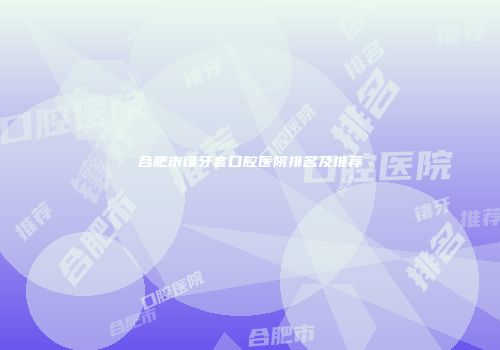 合肥市镶牙套口腔医院排名及推荐