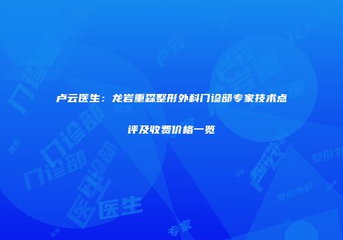 卢云医生：龙岩重森整形外科门诊部专家技术点评及收费价格一览
