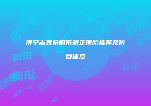 济宁市耳朵畸形矫正医院推荐及价目信息