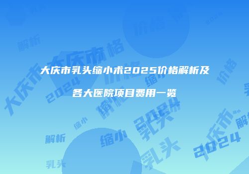大庆市乳头缩小术2025价格解析及各大医院项目费用一览