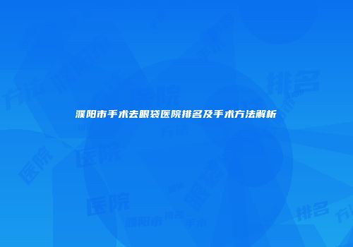 濮阳市手术去眼袋医院排名及手术方法解析