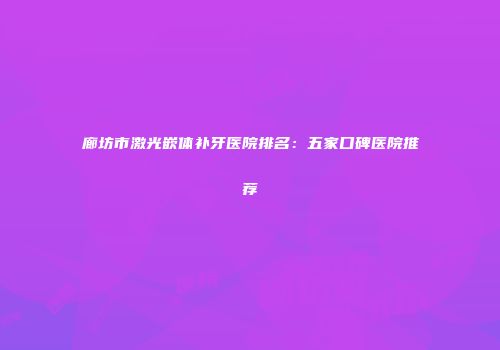 廊坊市激光嵌体补牙医院排名：五家口碑医院推荐