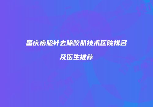 肇庆瘦脸针去除咬肌技术医院排名及医生推荐