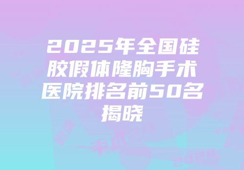 2025年全国硅胶假体隆胸手术医院排名前50名揭晓
