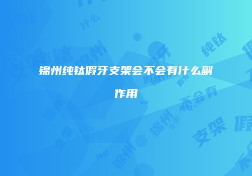 锦州纯钛假牙支架会不会有什么副作用