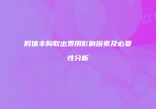 假体丰胸取出费用影响因素及必要性分析