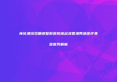 怀化埋线双眼皮整形医院排名及香港秀色医疗美容优势解析