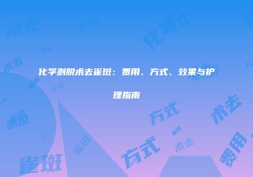 化学剥脱术去雀斑：费用、方式、效果与护理指南