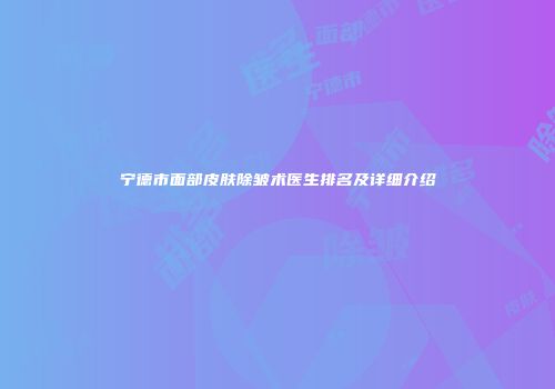 宁德市面部皮肤除皱术医生排名及详细介绍